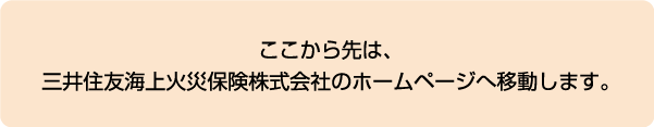 ここから先は、三井住友海上火災保険株式会社のホームページへ移動します。